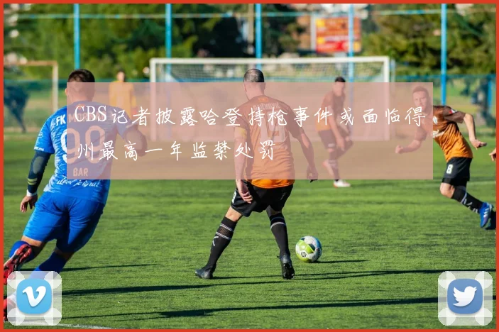 CBS记者披露哈登持枪事件或面临得州最高一年监禁处罚