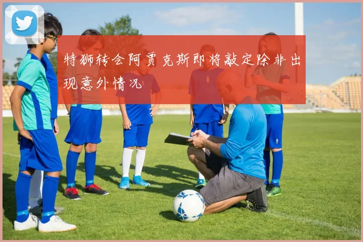 特狮转会阿贾克斯即将敲定除非出现意外情况