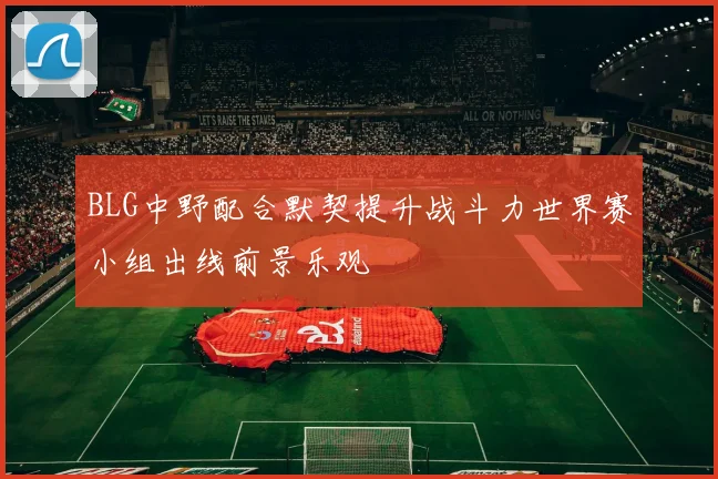 BLG中野配合默契提升战斗力世界赛小组出线前景乐观